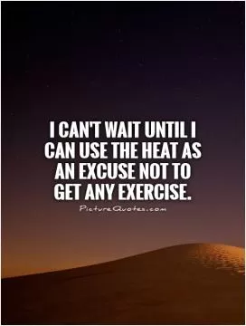 I can't wait until I can use the heat as an excuse not to get any exercise Picture Quote #1