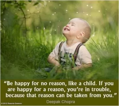 Be happy for no reason, like a child. If you are happy for a reason, you're in trouble because that reason can be taken away from you Picture Quote #1