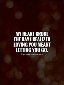 My heart broke the day I realized loving you meant letting you go Picture Quote #1