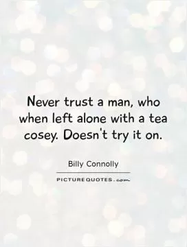 Never trust a man, who when left alone with a tea cosey. Doesn't try it on Picture Quote #1