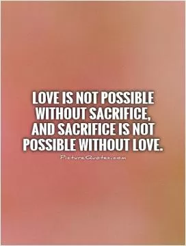 Love is not possible without sacrifice, and sacrifice is not possible without love Picture Quote #1