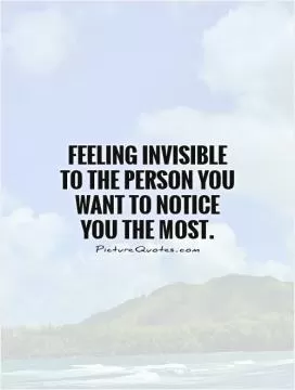 Feeling invisible to the person you want to notice you the most Picture Quote #1