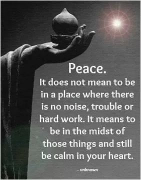 Peace. It does not mean to be in a place where there is no noise, trouble or hard work. It means to be in the midst of those things and still be calm in your heart Picture Quote #1