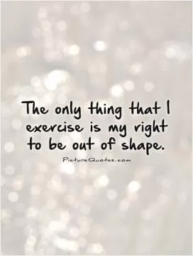 The only thing that I exercise is my right to be out of shape Picture Quote #1