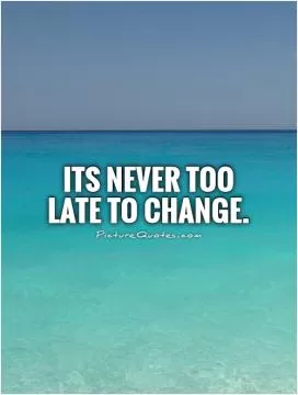 Its never too late to change Picture Quote #1