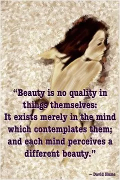 Beauty is no quality in things themselves. It exists merely in the mind which contemplates them, and each mind perceives a different beauty Picture Quote #1