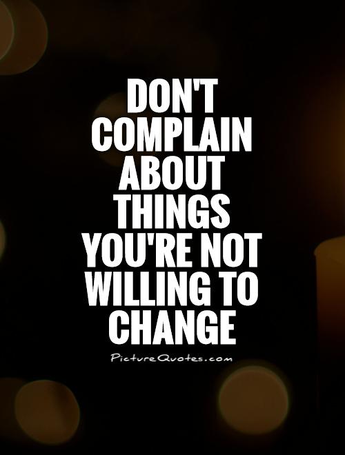 Don't complain about things you're not willing to change Picture Quote #1