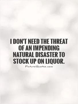 I don't need the threat of an impending natural disaster to stock up on liquor Picture Quote #1