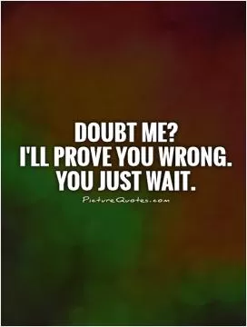 Doubt me? I'll prove you wrong. You just wait Picture Quote #1