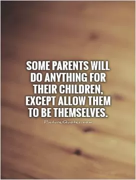 Some parents will do anything for their children, except allow them to be themselves Picture Quote #1