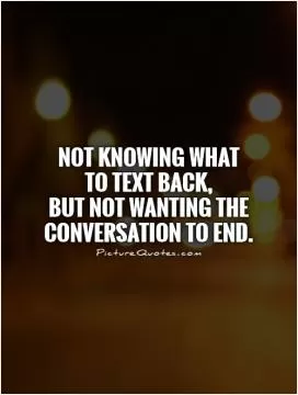 Not knowing what  to text back,  but not wanting the conversation to end Picture Quote #1