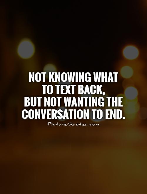 Not knowing what  to text back,  but not wanting the conversation to end Picture Quote #1