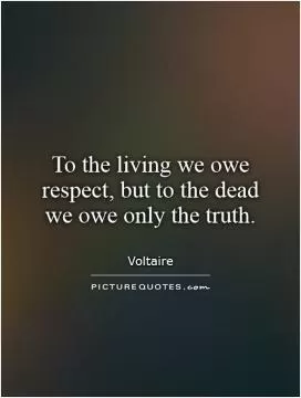 To the living we owe respect, but to the dead we owe only the truth Picture Quote #1