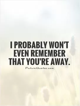 I probably won't even remember that you're away Picture Quote #1