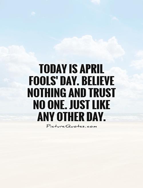 Today is April Fools' Day. Believe nothing and trust no one. Just like any other day Picture Quote #1