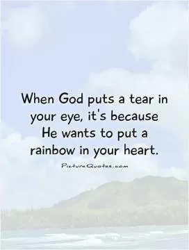 When God puts a tear in your eye, it's because He wants to put a rainbow in your heart Picture Quote #1