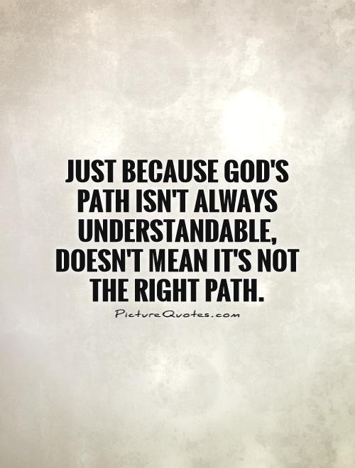 Just because God's path isn't always understandable, doesn't mean it's not the right path Picture Quote #1