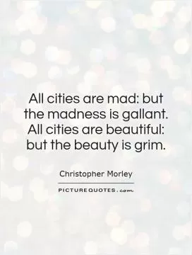 All cities are mad: but the madness is gallant. All cities are beautiful: but the beauty is grim Picture Quote #1