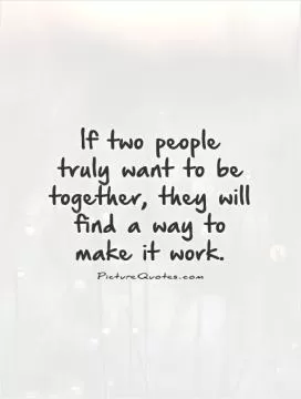 If two people truly want to be together, they will find a way to make it work Picture Quote #1
