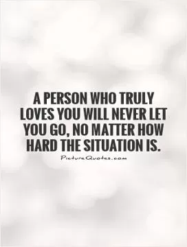 A person who truly loves you will never let you go, no matter how hard the situation is Picture Quote #1