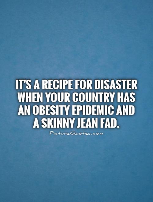 It's a recipe for disaster when your country has an obesity epidemic and a skinny jean fad Picture Quote #1