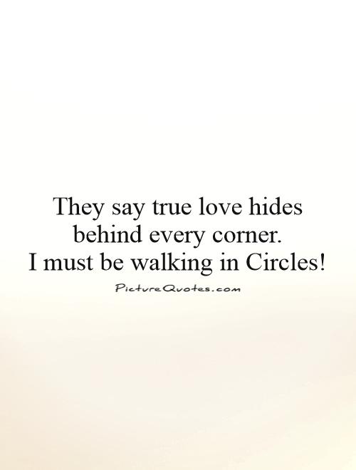They say true love hides behind every corner.  I must be walking in Circles! Picture Quote #1