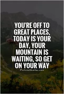 You're off to great places, today is your day, your mountain is waiting, so get on your way Picture Quote #2