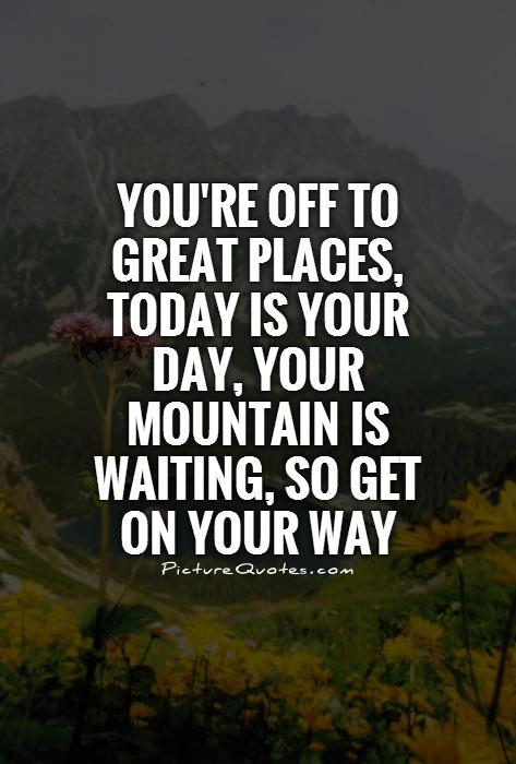 You're off to great places, today is your day, your mountain is waiting, so get on your way Picture Quote #1