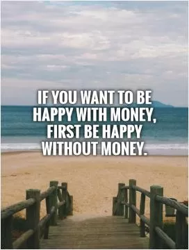 If you want to be happy with money, first be happy without money Picture Quote #1