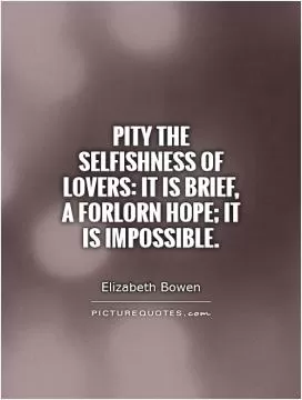 Pity the selfishness of lovers: it is brief, a forlorn hope; it is impossible Picture Quote #1
