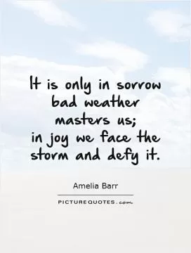 It is only in sorrow bad weather masters us;  in joy we face the storm and defy it Picture Quote #1
