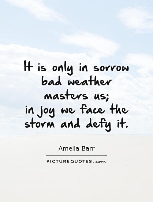 It is only in sorrow bad weather masters us;  in joy we face the storm and defy it Picture Quote #1