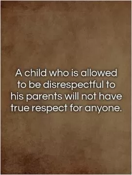 A child who is allowed to be disrespectful to his parents will not have true respect for anyone Picture Quote #1