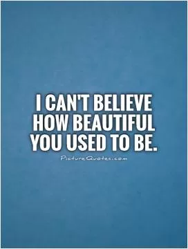 I can't believe how beautiful you used to be Picture Quote #1