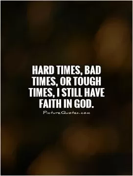 Hard times, bad times, or tough times, I still have faith in God Picture Quote #1