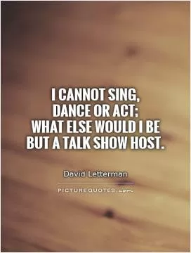 I cannot sing,  dance or act;  what else would I be but a talk show host Picture Quote #1