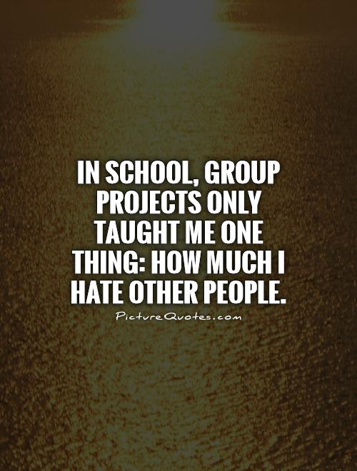 In school, group projects only taught me one thing: How much I hate other people Picture Quote #1