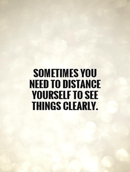 Sometimes you need to distance yourself to see things clearly Picture Quote #1