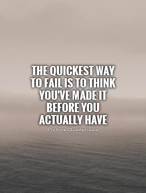 The quickest way to fail is to think you've made it before you ...