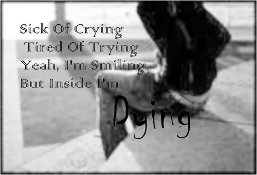 Sick of crying, tired of trying. Yeah, I'm smiling, but inside I'm dying Picture Quote #1