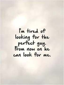 I'm tired of looking for the perfect guy. From now on he can look for me Picture Quote #1