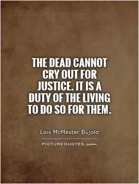 The dead cannot cry out for justice. It is a duty of the living to do so for them Picture Quote #1