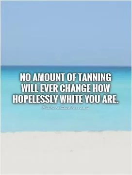 No amount of tanning will ever change how hopelessly white you are Picture Quote #1