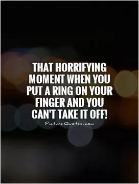 That horrifying moment when you put a ring on your finger and you can't take it off! Picture Quote #1
