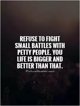 Refuse to fight small battles with petty people. You life is bigger and better than that Picture Quote #1