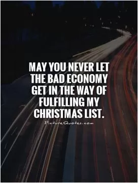 May you never let the bad economy get in the way of fulfilling my Christmas list Picture Quote #1