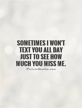 Sometimes I won't text you all day just to see how much you miss me Picture Quote #1