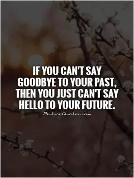 If you can't say goodbye to your past, then you just can't say hello to your future Picture Quote #1
