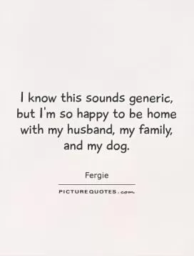 I know this sounds generic, but I'm so happy to be home with my husband, my family, and my dog Picture Quote #1