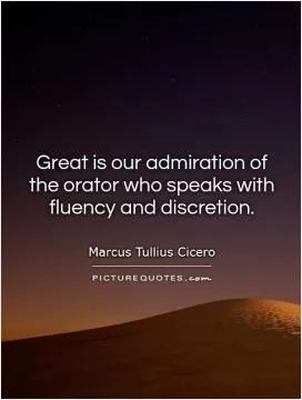Great is our admiration of the orator who speaks with fluency and discretion Picture Quote #1